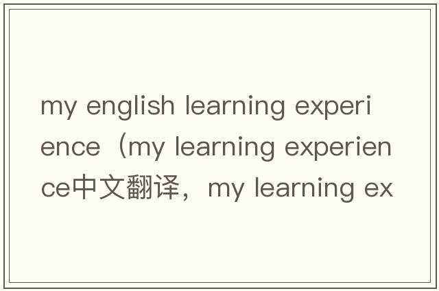 my english learning experience（my learning experience中文翻譯，my learning experience是什么意思，my learning ex