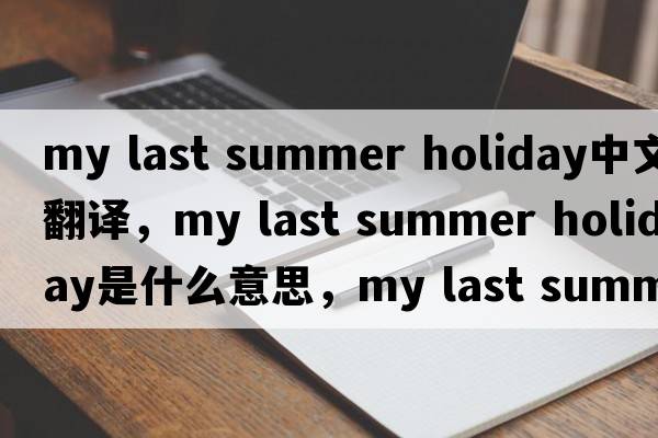 my last summer holiday中文翻譯，my last summer holiday是什么意思，my last summer holiday發(fā)音、用法及例句