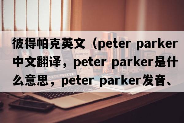 彼得帕克英文（peter parker中文翻譯，peter parker是什么意思，peter parker發(fā)音、用法及例句）
