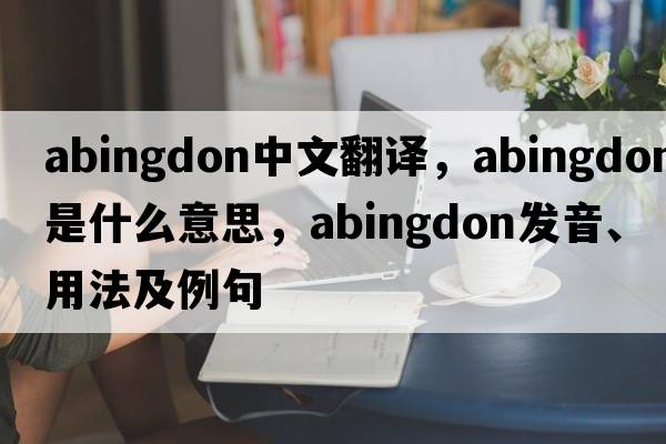 Abingdon中文翻譯，Abingdon是什么意思，Abingdon發(fā)音、用法及例句
