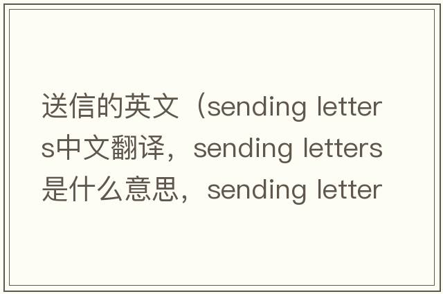送信的英文（sending letters中文翻譯，sending letters是什么意思，sending letters發(fā)音、用法及例句）