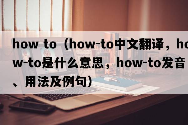 how to（how-to中文翻譯，how-to是什么意思，how-to發(fā)音、用法及例句）