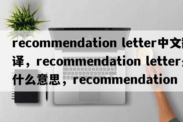 recommendation letter中文翻譯，recommendation letter是什么意思，recommendation letter發(fā)音、用法及例句