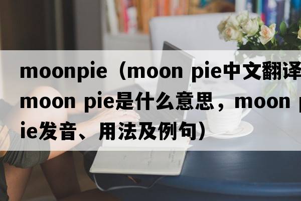 moonpie（moon pie中文翻譯，moon pie是什么意思，moon pie發(fā)音、用法及例句）