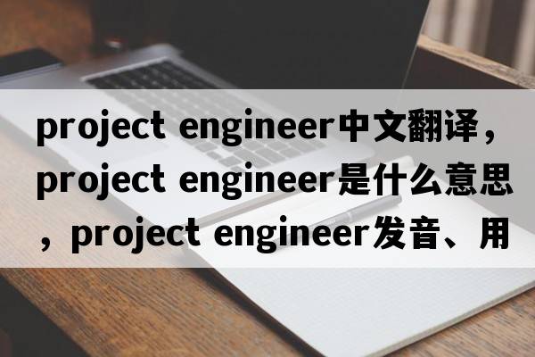 project engineer中文翻譯，project engineer是什么意思，project engineer發(fā)音、用法及例句