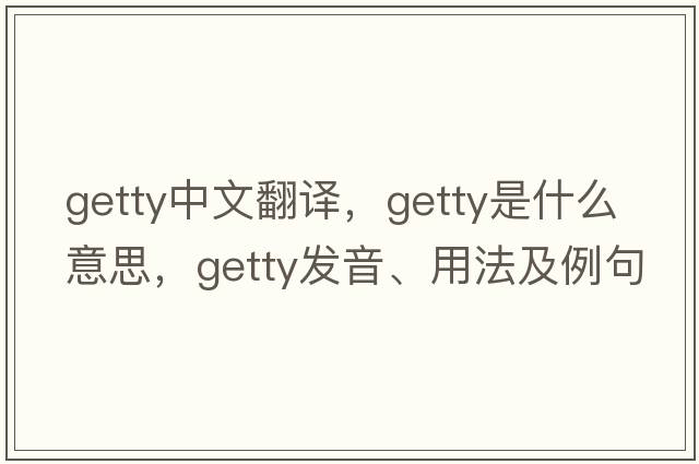 Getty中文翻譯，Getty是什么意思，Getty發(fā)音、用法及例句