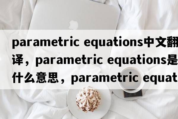 parametric equations中文翻譯，parametric equations是什么意思，parametric equations發(fā)音、用法及例句