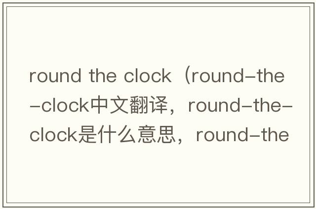 round the clock（round-the-clock中文翻譯，round-the-clock是什么意思，round-the-clock發(fā)音、用法及例句）