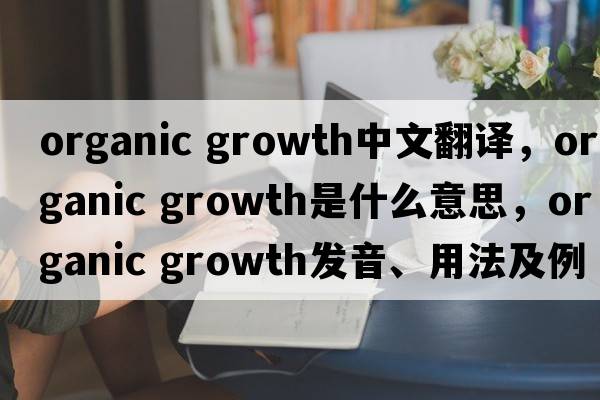 organic growth中文翻譯，organic growth是什么意思，organic growth發(fā)音、用法及例句
