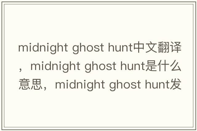 midnight ghost hunt中文翻譯，midnight ghost hunt是什么意思，midnight ghost hunt發(fā)音、用法及例句