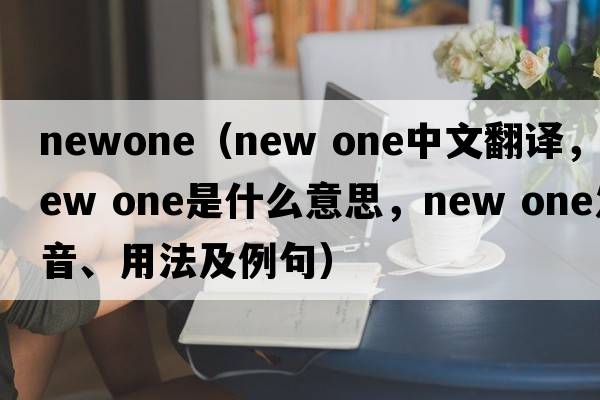 newone（new one中文翻譯，new one是什么意思，new one發(fā)音、用法及例句）