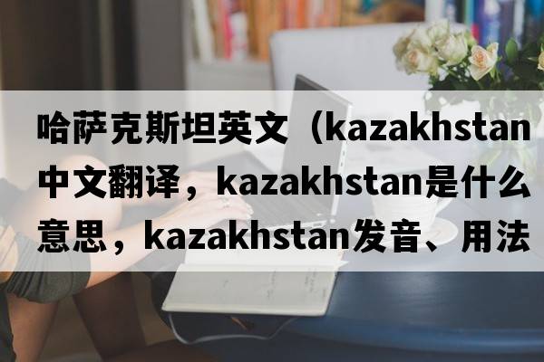 哈薩克斯坦英文（Kazakhstan中文翻譯，Kazakhstan是什么意思，Kazakhstan發(fā)音、用法及例句）