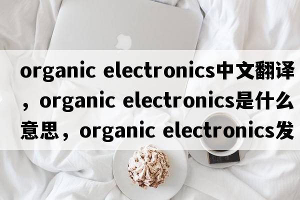 organic electronics中文翻譯，organic electronics是什么意思，organic electronics發(fā)音、用法及例句
