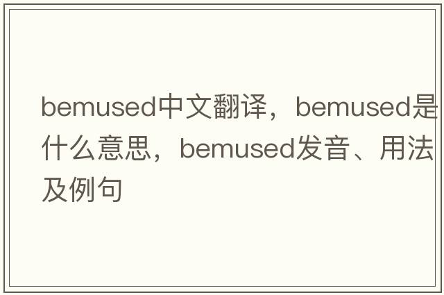 bemused中文翻譯，bemused是什么意思，bemused發(fā)音、用法及例句