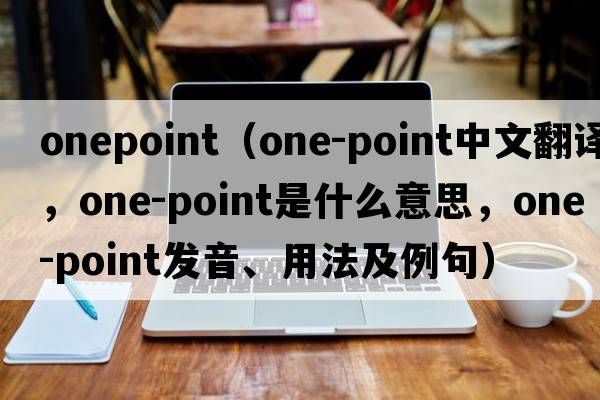 onepoint（one-point中文翻譯，one-point是什么意思，one-point發(fā)音、用法及例句）