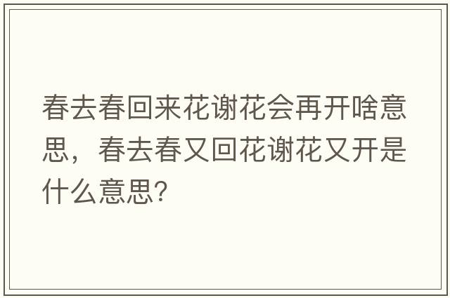 春去春回來(lái)花謝花會(huì )再開(kāi)啥意思，春去春又回花謝花又開(kāi)是什么意思？