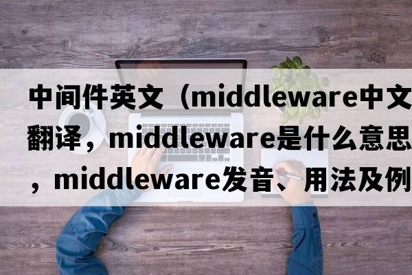 中間件英文（middleware中文翻譯，middleware是什么意思，middleware發(fā)音、用法及例句）