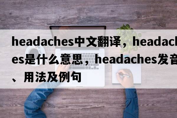 headaches中文翻譯，headaches是什么意思，headaches發(fā)音、用法及例句