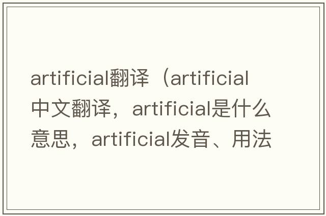 artificial翻譯（artificial中文翻譯，artificial是什么意思，artificial發(fā)音、用法及例句）