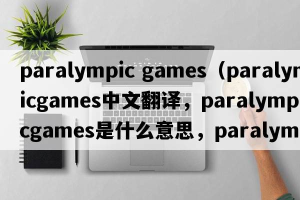 paralympic games（paralympicgames中文翻譯，paralympicgames是什么意思，paralympicgames發(fā)音、用法及例句）