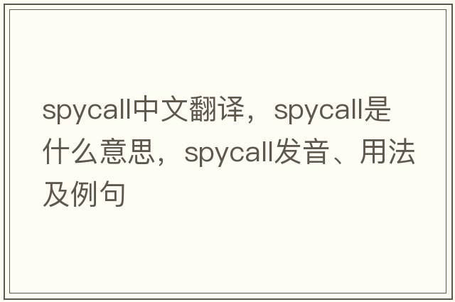 spycall中文翻譯，spycall是什么意思，spycall發(fā)音、用法及例句