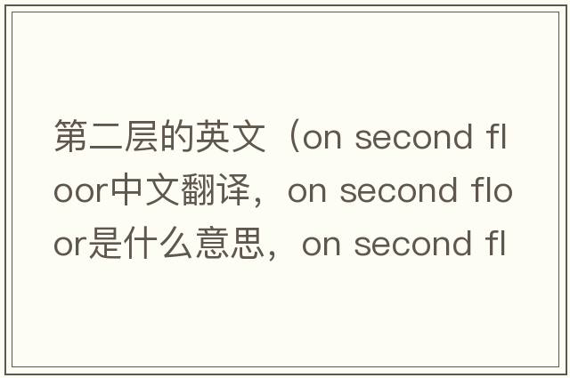 第二層的英文（on second floor中文翻譯，on second floor是什么意思，on second floor發(fā)音、用法及例句）