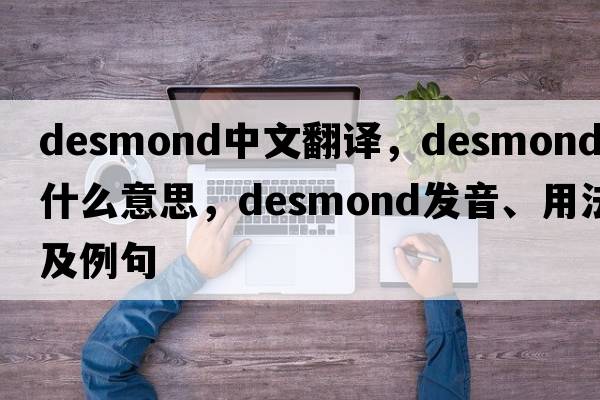 Desmond中文翻譯，Desmond是什么意思，Desmond發(fā)音、用法及例句