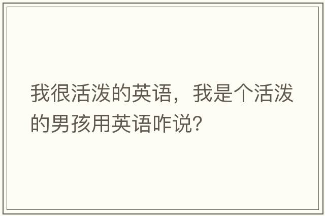 我很活潑的英語(yǔ)，我是個(gè)活潑的男孩用英語(yǔ)咋說(shuō)？