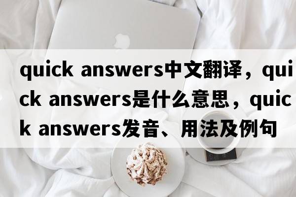 quick answers中文翻譯，quick answers是什么意思，quick answers發(fā)音、用法及例句