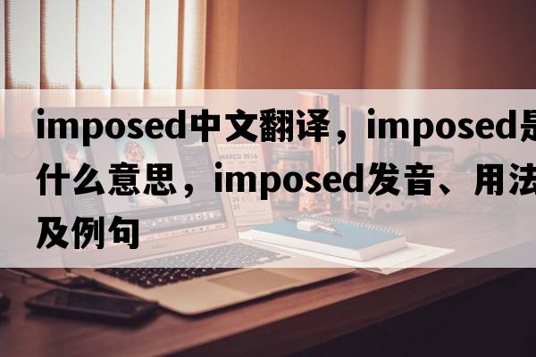 imposed中文翻譯，imposed是什么意思，imposed發(fā)音、用法及例句