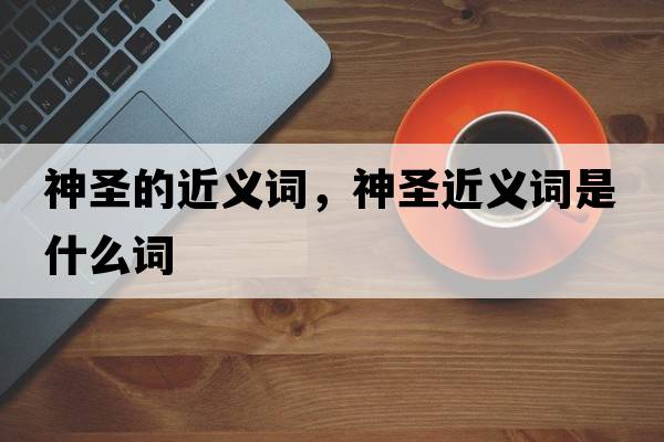 神圣的近義詞，神圣近義詞是什么詞