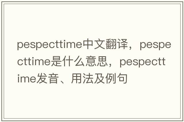 pespecttime中文翻譯，pespecttime是什么意思，pespecttime發(fā)音、用法及例句