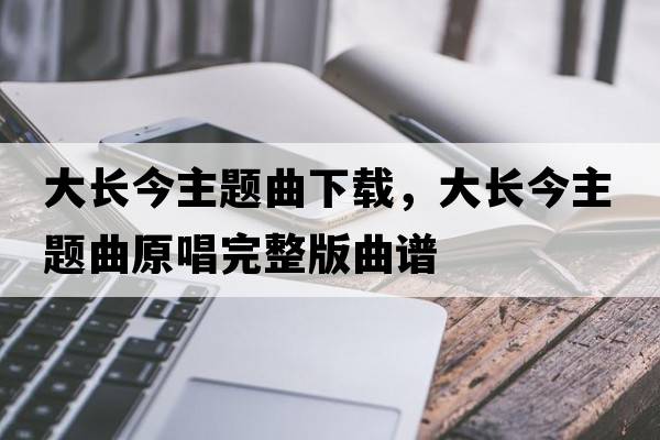 大長(cháng)今主題曲下載，大長(cháng)今主題曲原唱完整版曲譜