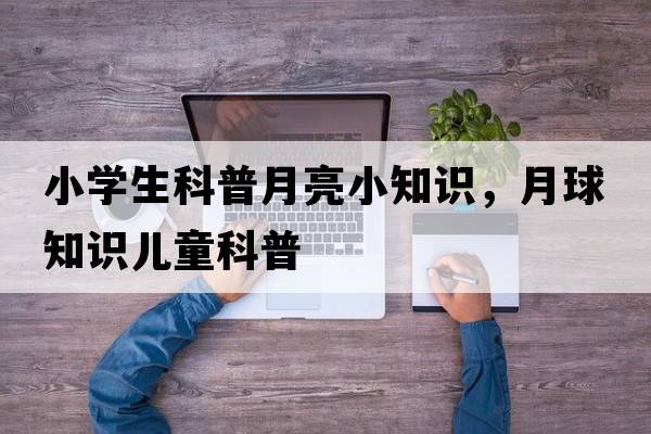 小學(xué)生科普月亮小知識，月球知識兒童科普