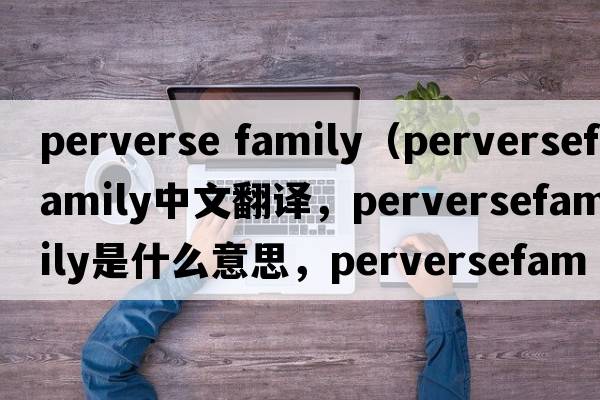perverse family（perversefamily中文翻譯，perversefamily是什么意思，perversefamily發(fā)音、用法及例句）
