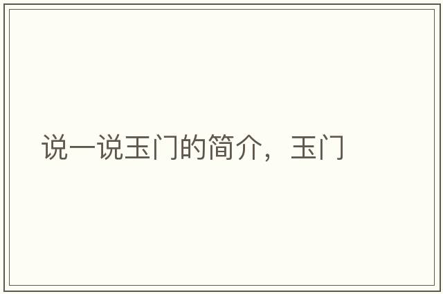 說(shuō)一說(shuō)玉門(mén)的簡(jiǎn)介，玉門(mén)