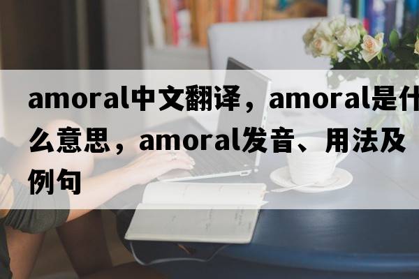 amoral中文翻譯，amoral是什么意思，amoral發(fā)音、用法及例句
