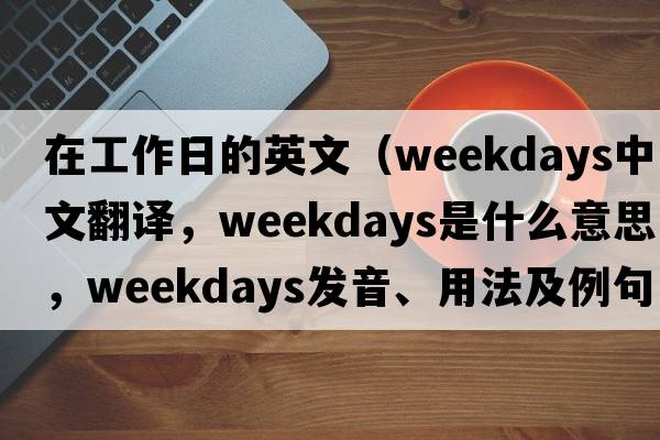 在工作日的英文（weekdays中文翻譯，weekdays是什么意思，weekdays發(fā)音、用法及例句）
