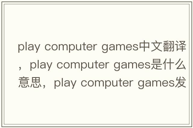 play computer games中文翻譯，play computer games是什么意思，play computer games發(fā)音、用法及例句