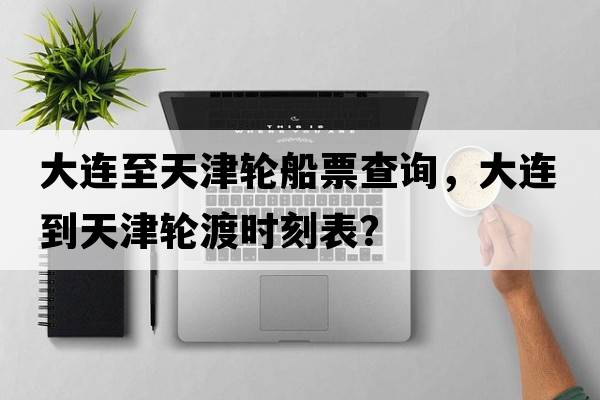 大連至天津輪船票查詢(xún)，大連到天津輪渡時(shí)刻表？