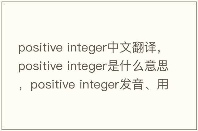 positive integer中文翻譯，positive integer是什么意思，positive integer發(fā)音、用法及例句