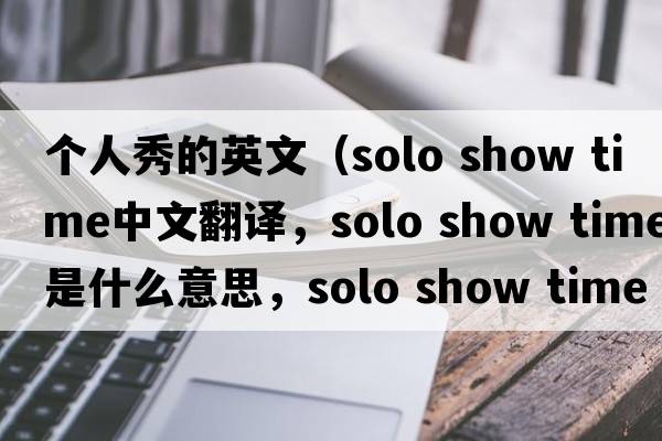 個(gè)人秀的英文（solo show time中文翻譯，solo show time是什么意思，solo show time發(fā)音、用法及例句）