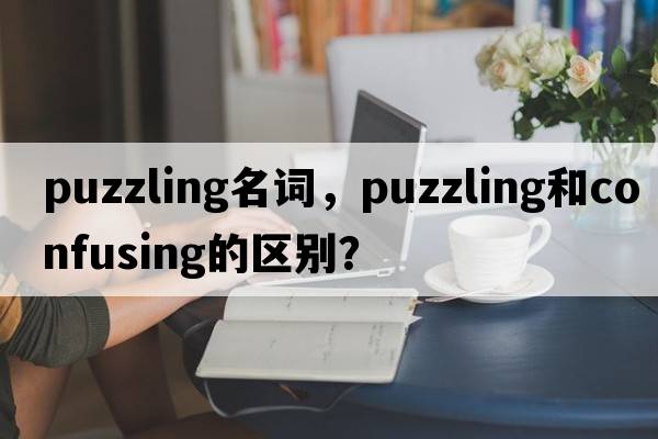 puzzling名詞，puzzling和confusing的區別？