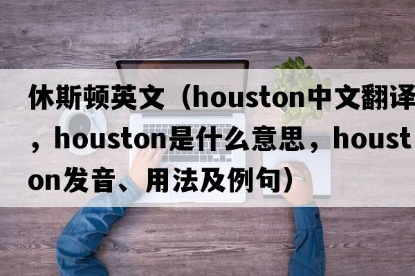 休斯頓英文（Houston中文翻譯，Houston是什么意思，Houston發(fā)音、用法及例句）