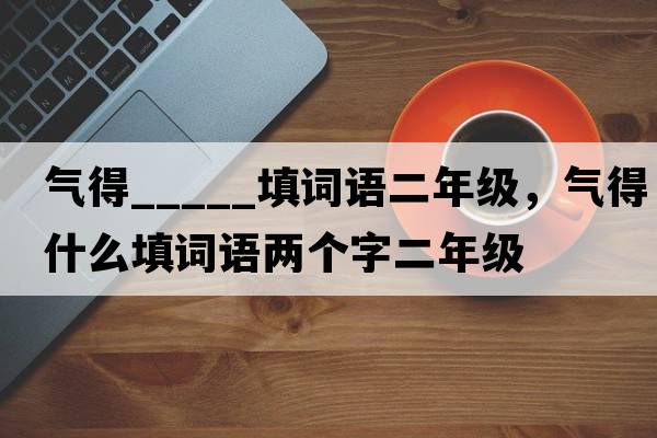 氣得_____填詞語(yǔ)二年級，氣得什么填詞語(yǔ)兩個(gè)字二年級