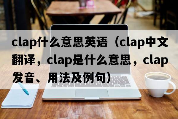 clap什么意思英語(yǔ)（clap中文翻譯，clap是什么意思，clap發(fā)音、用法及例句）