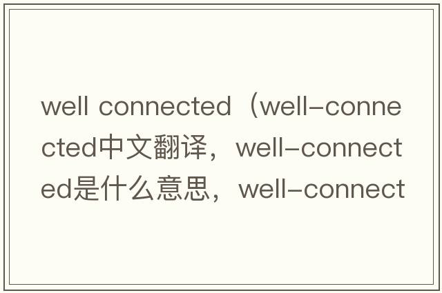 well connected（well-connected中文翻譯，well-connected是什么意思，well-connected發(fā)音、用法及例句）