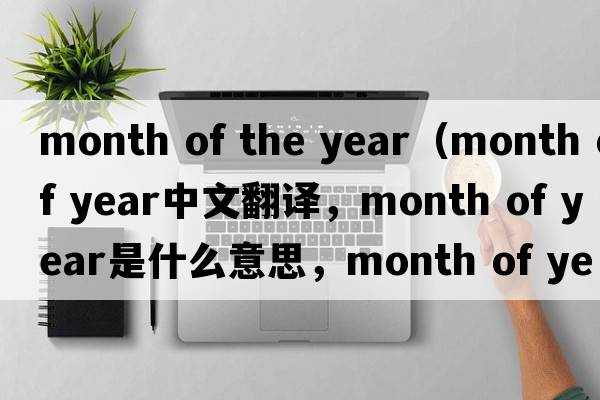 month of the year（month of year中文翻譯，month of year是什么意思，month of year發(fā)音、用法及例句）