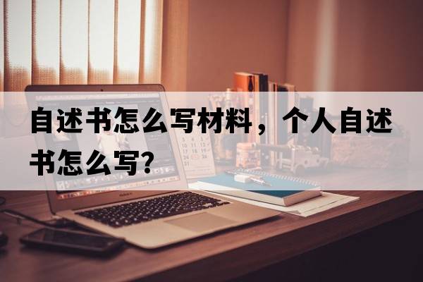 自述書(shū)怎么寫(xiě)材料，個(gè)人自述書(shū)怎么寫(xiě)？