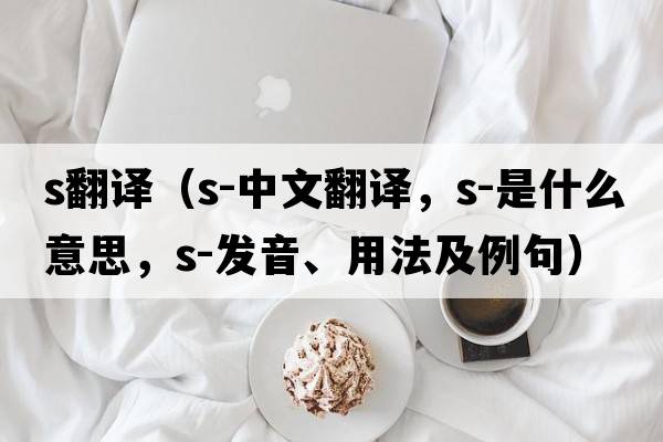 s翻譯（s-中文翻譯，s-是什么意思，s-發(fā)音、用法及例句）